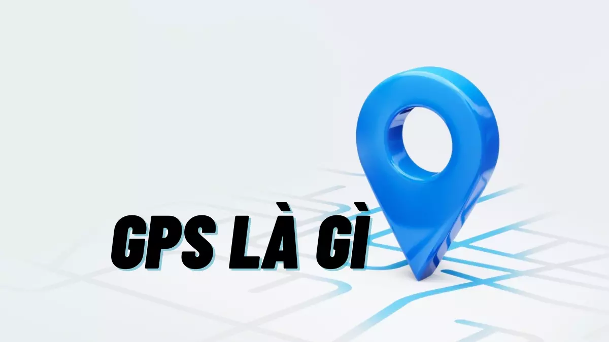 GPS là gì? Mọi thứ bạn cần biết về GPS