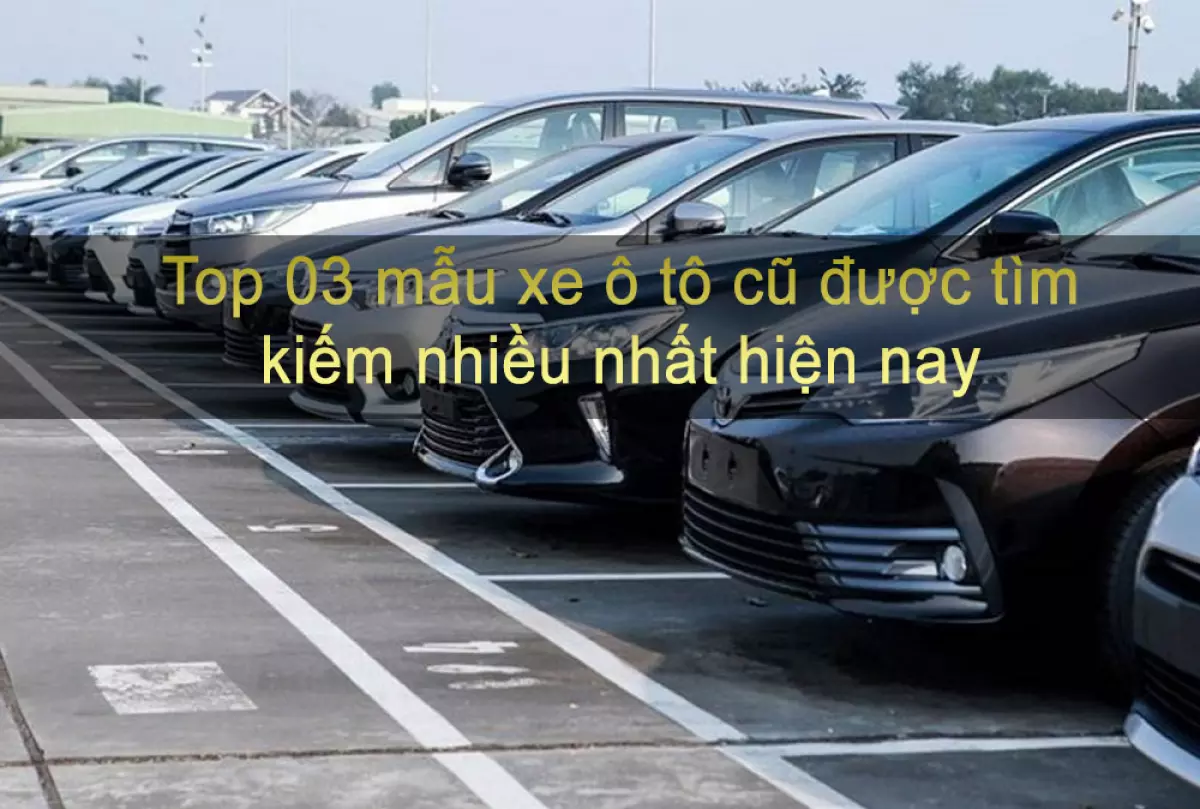 Top 03 mẫu xe ô tô cũ được tìm kiếm nhiều nhất hiện nay