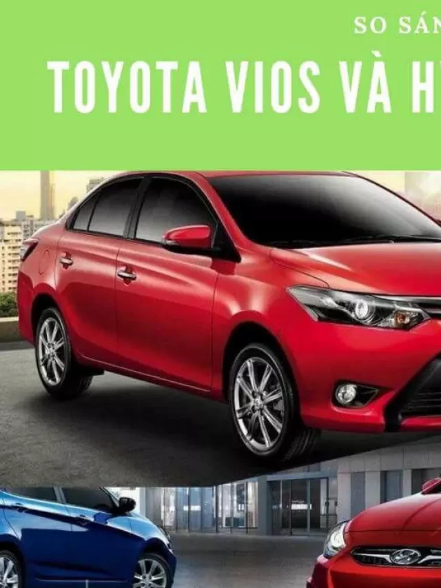   So sánh Hyundai Accent và Toyota Vios: Lựa chọn xe hơi phù hợp