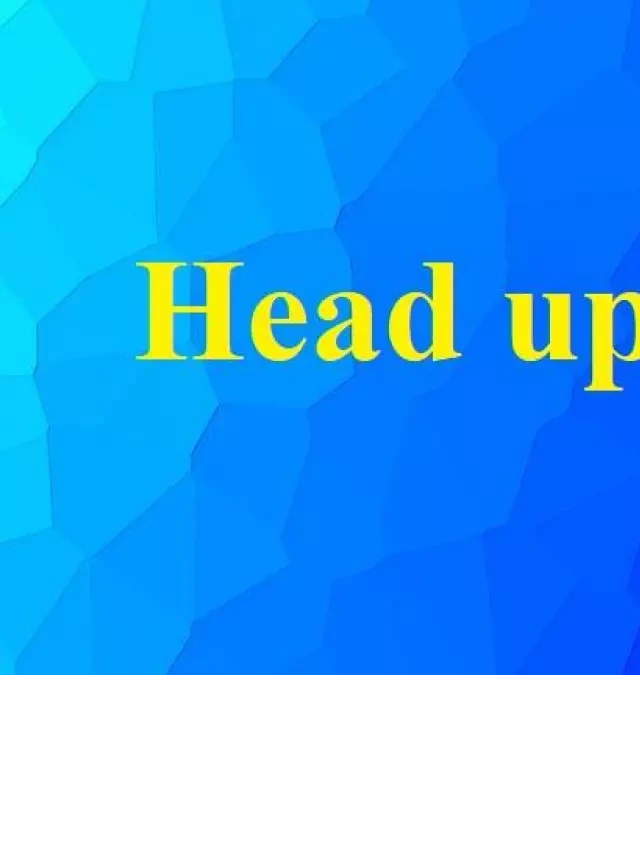   Head Up - Hiểu rõ về cụm từ này trong tiếng Anh