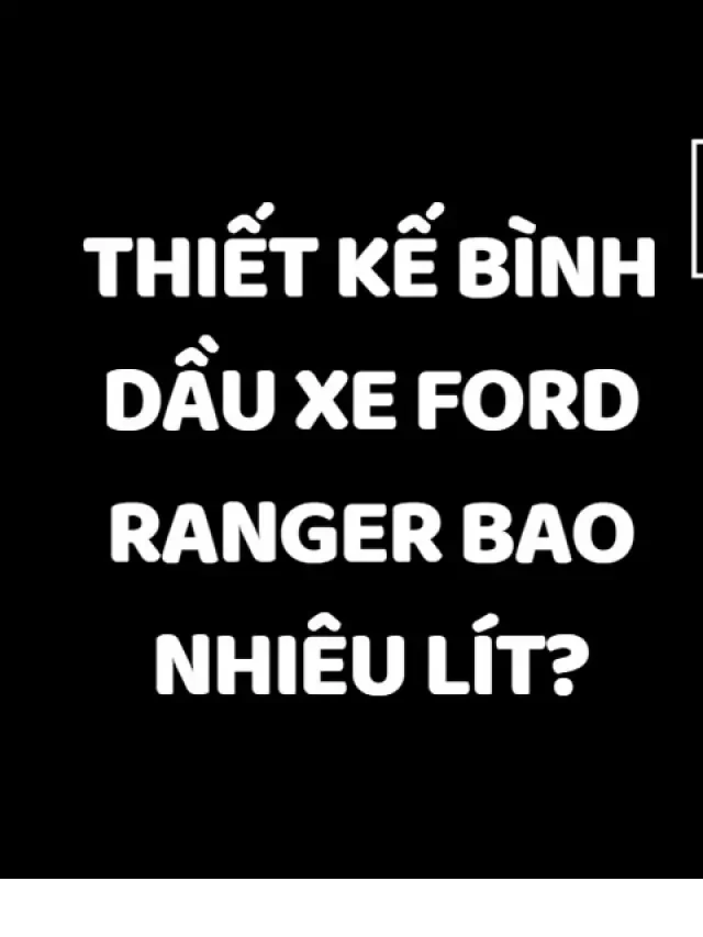   Bình dầu xe Ford Ranger: Dung tích bao nhiêu lít?