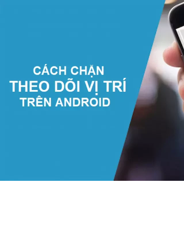   Hướng dẫn bạn cách chặn theo dõi vị trí trên Android vô cùng hiệu quả