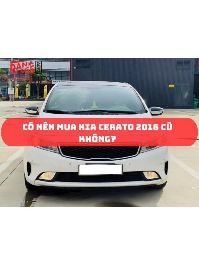   Có nên mua Kia Cerato 2016 cũ không? Được và mất gì?