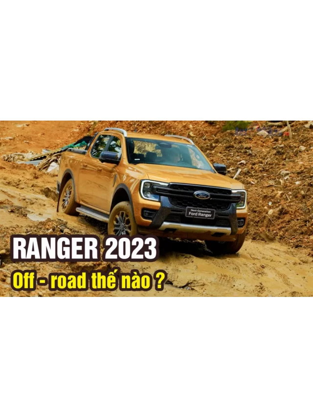   Đánh giá Ranger Wildtrak 2023: Trải nghiệm off-road và cách âm tuyệt vời