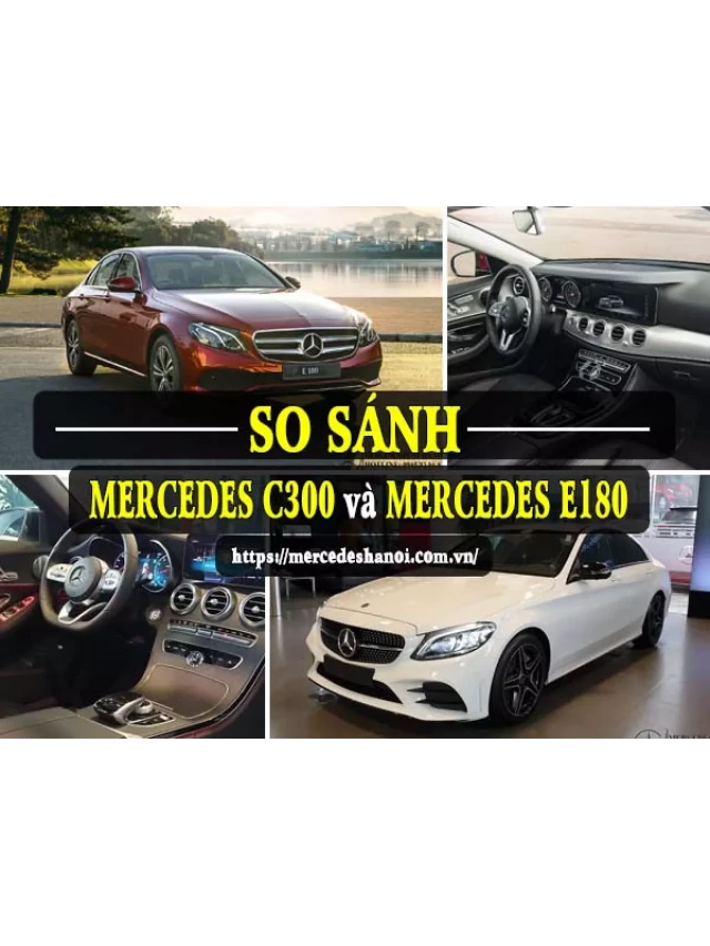  So sánh Mercedes C300 và Mercedes E180: Lựa chọn xe hợp lý cho nhu cầu của bạn